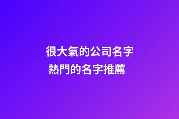 很大氣的公司名字 熱門的名字推薦-第1張-公司起名-玄機派